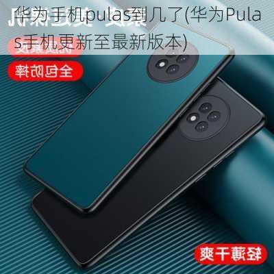 华为手机pulas到几了(华为Pulas手机更新至最新版本)