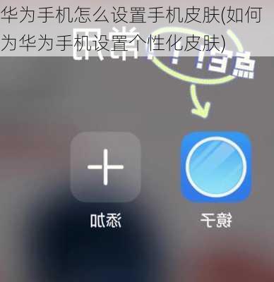 华为手机怎么设置手机皮肤(如何为华为手机设置个性化皮肤)