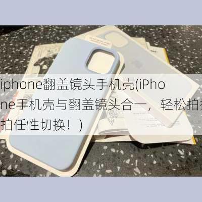 iphone翻盖镜头手机壳(iPhone手机壳与翻盖镜头合一，轻松拍摄自拍任性切换！)