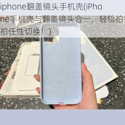 iphone翻盖镜头手机壳(iPhone手机壳与翻盖镜头合一，轻松拍摄自拍任性切换！)