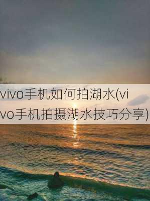 vivo手机如何拍湖水(vivo手机拍摄湖水技巧分享)