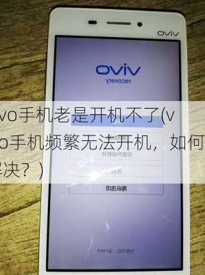 vivo手机老是开机不了(vivo手机频繁无法开机，如何解决？)