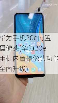 华为手机20e内置摄像头(华为20e手机内置摄像头功能全面升级)