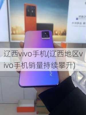 辽西vivo手机(辽西地区vivo手机销量持续攀升)