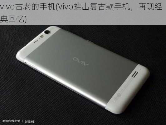 vivo古老的手机(Vivo推出复古款手机，再现经典回忆)