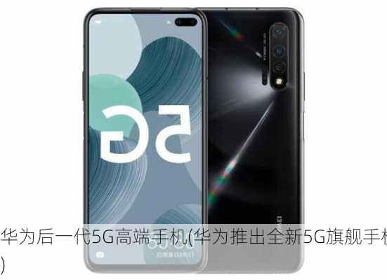 华为后一代5G高端手机(华为推出全新5G旗舰手机)