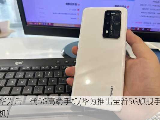 华为后一代5G高端手机(华为推出全新5G旗舰手机)