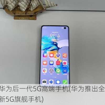 华为后一代5G高端手机(华为推出全新5G旗舰手机)