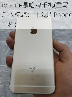 iphone是啥牌手机(重写后的标题：什么是iPhone手机)