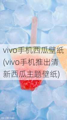 vivo手机西瓜壁纸(vivo手机推出清新西瓜主题壁纸)