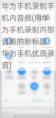 华为手机录制手机内音频(用华为手机录制内部音频的新标题：华为手机优质录音)