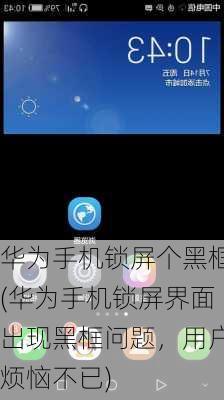 华为手机锁屏个黑框(华为手机锁屏界面出现黑框问题，用户烦恼不已)