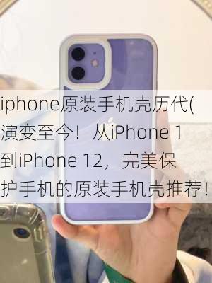 iphone原装手机壳历代(演变至今！从iPhone 1到iPhone 12，完美保护手机的原装手机壳推荐！)