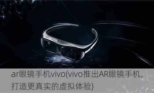 ar眼镜手机vivo(vivo推出AR眼镜手机，打造更真实的虚拟体验)