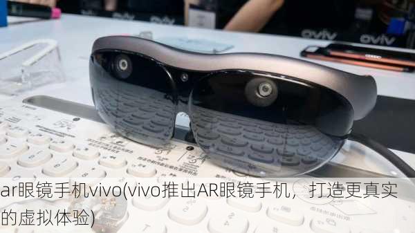 ar眼镜手机vivo(vivo推出AR眼镜手机，打造更真实的虚拟体验)