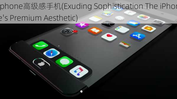 iphone高级感手机(Exuding Sophistication The iPhone's Premium Aesthetic)