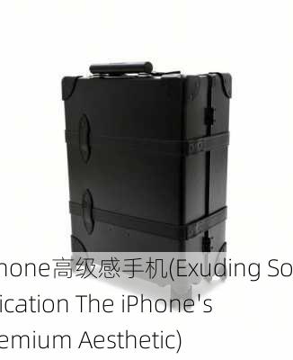 iphone高级感手机(Exuding Sophistication The iPhone's Premium Aesthetic)