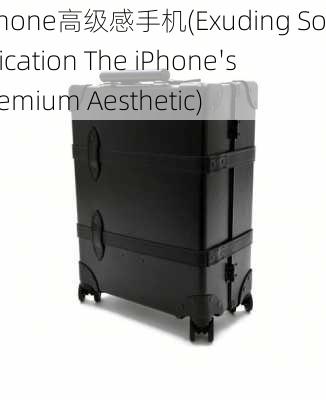 iphone高级感手机(Exuding Sophistication The iPhone's Premium Aesthetic)