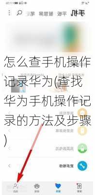 怎么查手机操作记录华为(查找华为手机操作记录的方法及步骤)