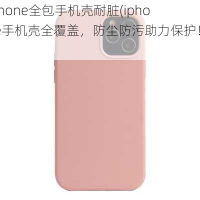 iphone全包手机壳耐脏(iphone手机壳全覆盖，防尘防污助力保护！)