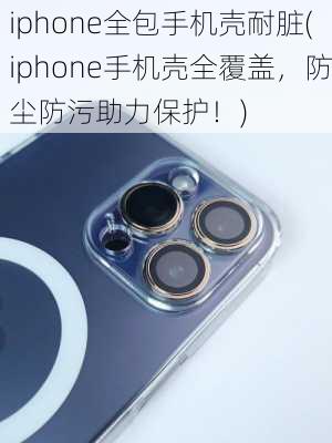 iphone全包手机壳耐脏(iphone手机壳全覆盖，防尘防污助力保护！)