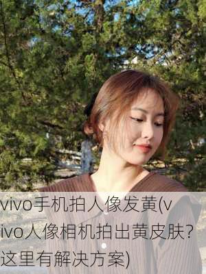 vivo手机拍人像发黄(vivo人像相机拍出黄皮肤？这里有解决方案)