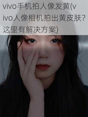 vivo手机拍人像发黄(vivo人像相机拍出黄皮肤？这里有解决方案)