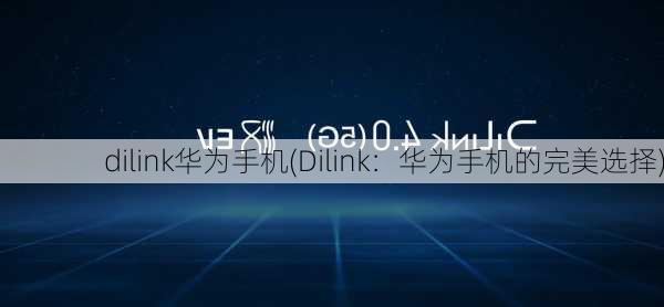 dilink华为手机(Dilink：华为手机的完美选择)