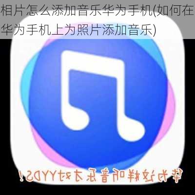 相片怎么添加音乐华为手机(如何在华为手机上为照片添加音乐)