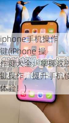 iphone手机操作键(iPhone 操作键大全：掌握这些按键操作，提升手机使用体验！)