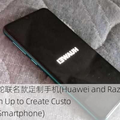 华为雷蛇联名款定制手机(Huawei and Razer Team Up to Create Customized Smartphone)