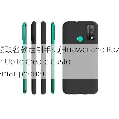 华为雷蛇联名款定制手机(Huawei and Razer Team Up to Create Customized Smartphone)