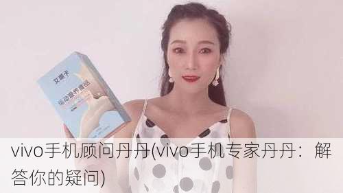 vivo手机顾问丹丹(vivo手机专家丹丹：解答你的疑问)