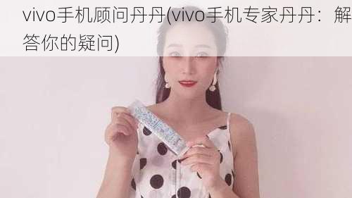 vivo手机顾问丹丹(vivo手机专家丹丹：解答你的疑问)