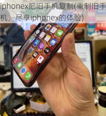 iphonex把旧手机复制(重制旧手机，尽享iphonex的体验)